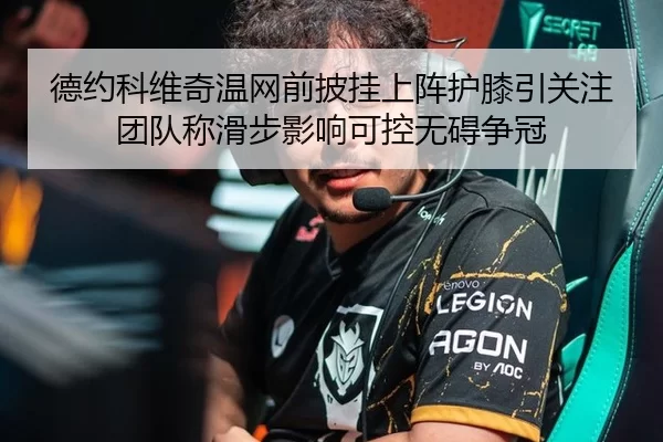 德约科维奇温网前披挂上阵护膝引关注团队称滑步影响可控无碍争冠