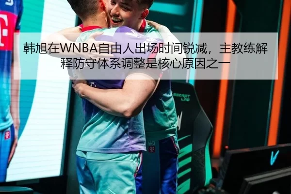 韩旭在WNBA自由人出场时间锐减，主教练解释防守体系调整是核心原因之一
