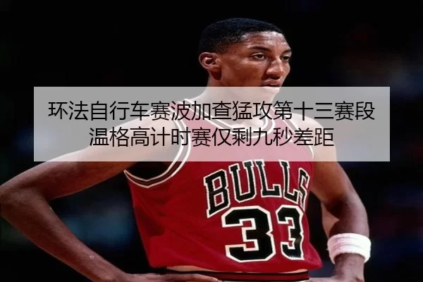 环法自行车赛波加查猛攻第十三赛段 温格高计时赛仅剩九秒差距